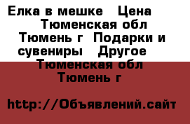 Елка в мешке › Цена ­ 100 - Тюменская обл., Тюмень г. Подарки и сувениры » Другое   . Тюменская обл.,Тюмень г.